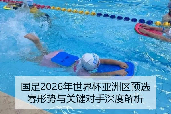 国足2026年世界杯亚洲区预选赛形势与关键对手深度解析